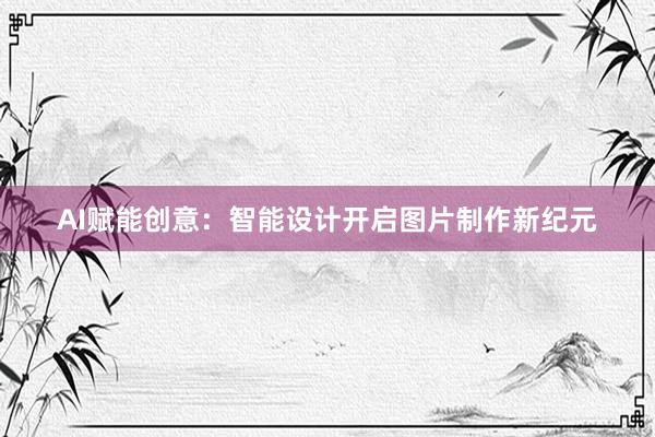 AI赋能创意：智能设计开启图片制作新纪元