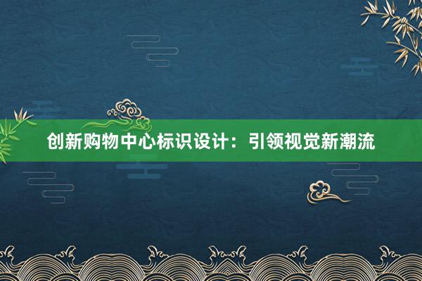 创新购物中心标识设计：引领视觉新潮流