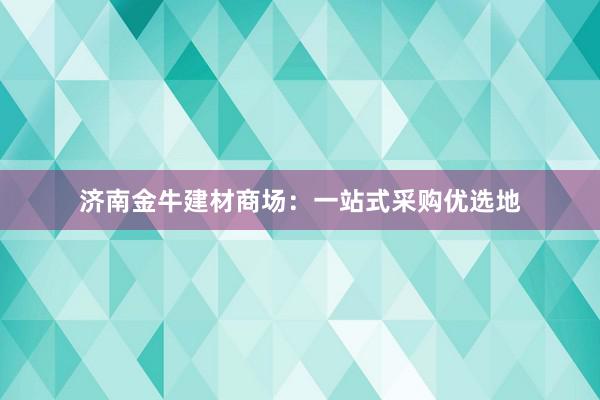 济南金牛建材商场：一站式采购优选地