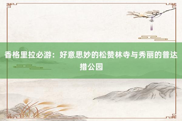 香格里拉必游：好意思妙的松赞林寺与秀丽的普达措公园